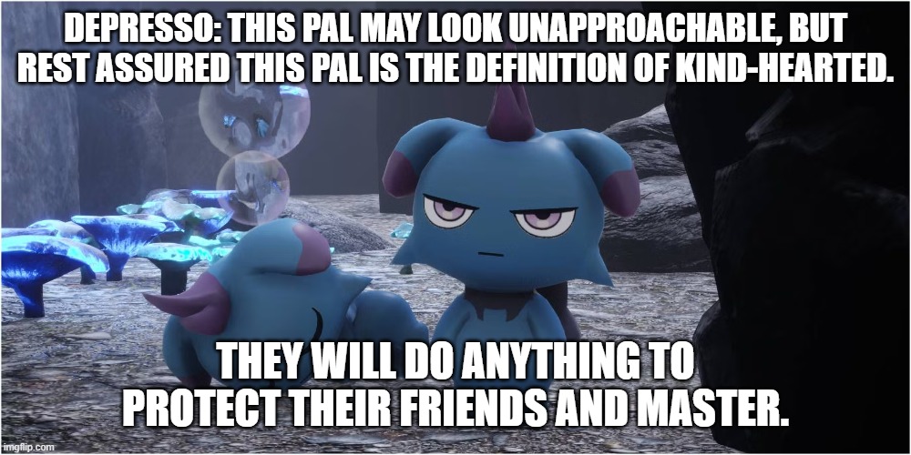 depresso entry | DEPRESSO: THIS PAL MAY LOOK UNAPPROACHABLE, BUT REST ASSURED THIS PAL IS THE DEFINITION OF KIND-HEARTED. THEY WILL DO ANYTHING TO PROTECT THEIR FRIENDS AND MASTER. | image tagged in palworld | made w/ Imgflip meme maker