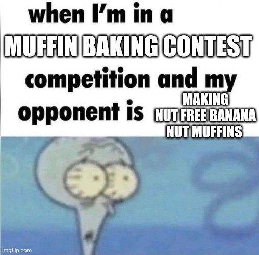 whe i'm in a competition and my opponent is | MUFFIN BAKING CONTEST; MAKING NUT FREE BANANA NUT MUFFINS | image tagged in whe i'm in a competition and my opponent is | made w/ Imgflip meme maker