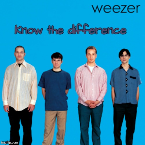 weezer | Know the difference | image tagged in weezer | made w/ Imgflip meme maker