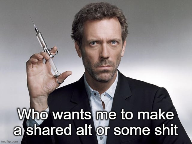 Doctor House | Who wants me to make a shared alt or some shit | image tagged in doctor house | made w/ Imgflip meme maker