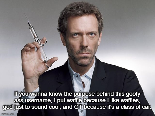 Doctor House | If you wanna know the purpose behind this goofy ass username, I put waffle because I like waffles, god just to sound cool, and GT because it's a class of car. | image tagged in doctor house | made w/ Imgflip meme maker