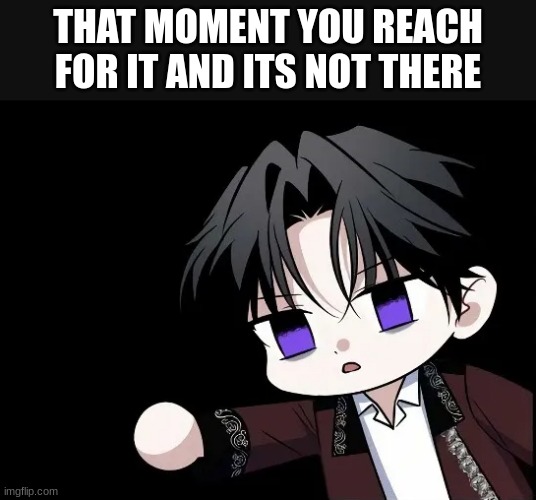 uh- | THAT MOMENT YOU REACH FOR IT AND ITS NOT THERE | image tagged in uh- | made w/ Imgflip meme maker