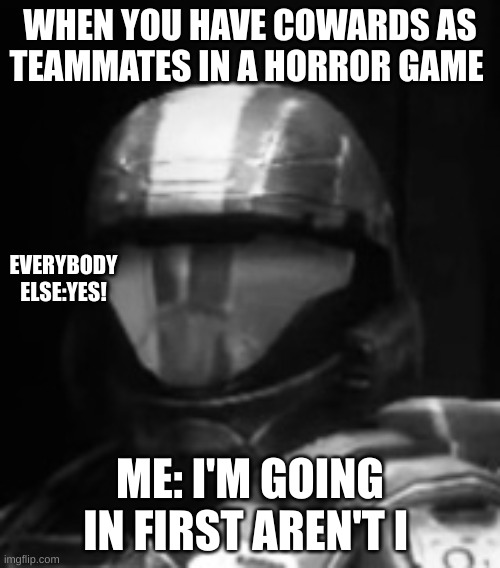 WHEN YOUR TEAM MATES SUCK | WHEN YOU HAVE COWARDS AS TEAMMATES IN A HORROR GAME; EVERYBODY ELSE:YES! ME: I'M GOING IN FIRST AREN'T I | image tagged in halo 3 odst the rookie | made w/ Imgflip meme maker