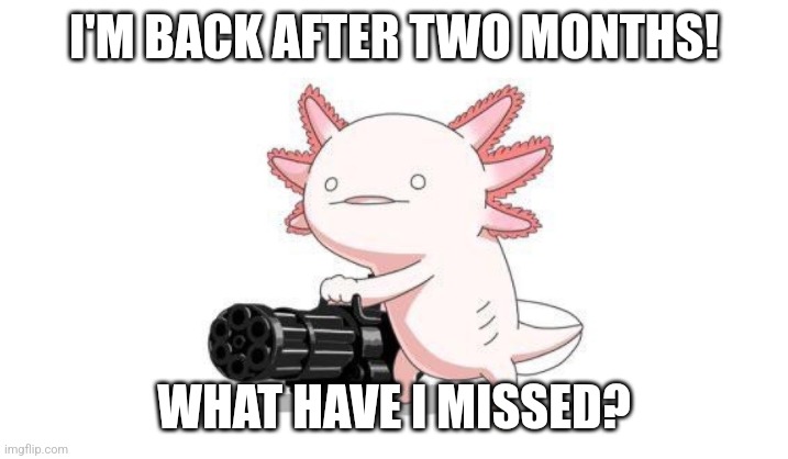 Axolotl gun | I'M BACK AFTER TWO MONTHS! WHAT HAVE I MISSED? | image tagged in axolotl gun | made w/ Imgflip meme maker