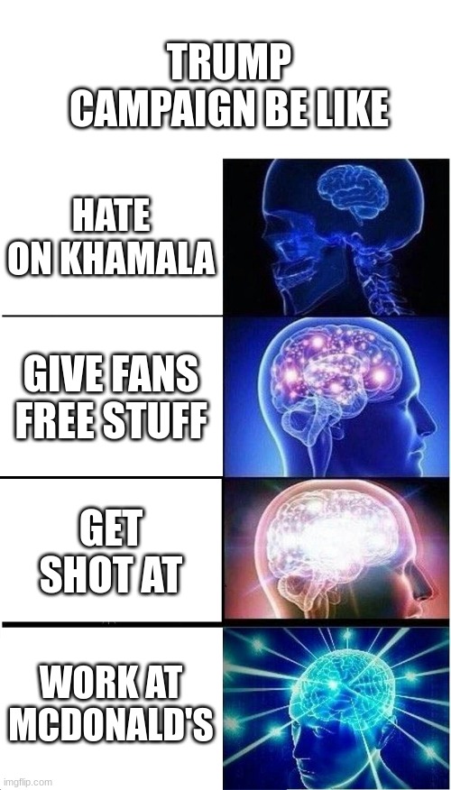 It's true | TRUMP CAMPAIGN BE LIKE; HATE ON KHAMALA; GIVE FANS FREE STUFF; GET SHOT AT; WORK AT MCDONALD'S | image tagged in memes,expanding brain | made w/ Imgflip meme maker