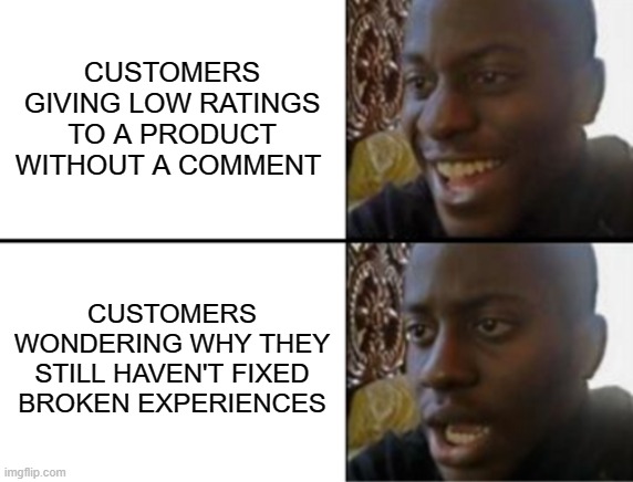 Why you not fix yet | CUSTOMERS GIVING LOW RATINGS TO A PRODUCT WITHOUT A COMMENT; CUSTOMERS WONDERING WHY THEY STILL HAVEN'T FIXED BROKEN EXPERIENCES | image tagged in oh yeah oh no | made w/ Imgflip meme maker