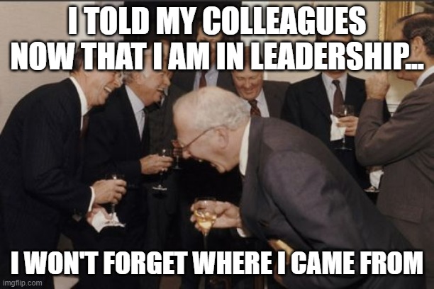 Don't forget us little guys | I TOLD MY COLLEAGUES NOW THAT I AM IN LEADERSHIP... I WON'T FORGET WHERE I CAME FROM | image tagged in memes,laughing men in suits | made w/ Imgflip meme maker