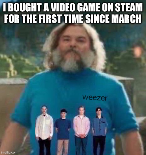 I am Steve weezer | I BOUGHT A VIDEO GAME ON STEAM
FOR THE FIRST TIME SINCE MARCH | image tagged in i am steve weezer | made w/ Imgflip meme maker