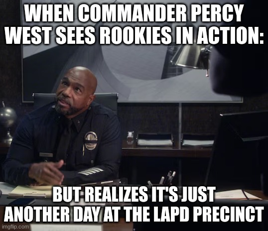 commander percy west | WHEN COMMANDER PERCY WEST SEES ROOKIES IN ACTION:; BUT REALIZES IT'S JUST ANOTHER DAY AT THE LAPD PRECINCT | image tagged in commander percy west | made w/ Imgflip meme maker