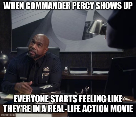 commander percy west | WHEN COMMANDER PERCY SHOWS UP; EVERYONE STARTS FEELING LIKE THEY'RE IN A REAL-LIFE ACTION MOVIE | image tagged in commander percy west | made w/ Imgflip meme maker