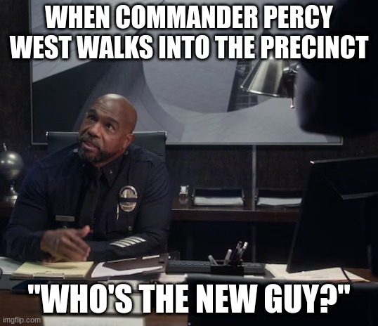 commander percy west | WHEN COMMANDER PERCY WEST WALKS INTO THE PRECINCT; "WHO'S THE NEW GUY?" | image tagged in commander percy west | made w/ Imgflip meme maker