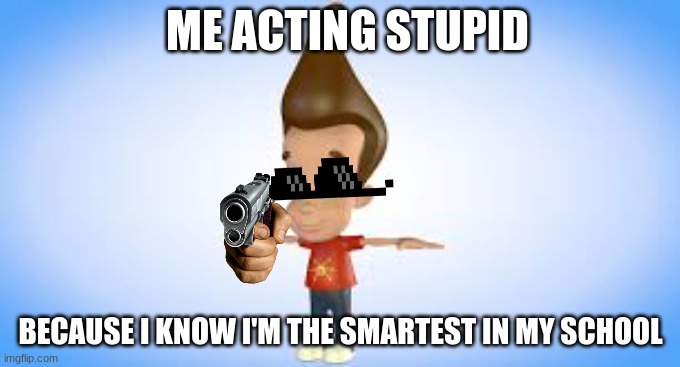 ha | ME ACTING STUPID; BECAUSE I KNOW I'M THE SMARTEST IN MY SCHOOL | image tagged in memes | made w/ Imgflip meme maker