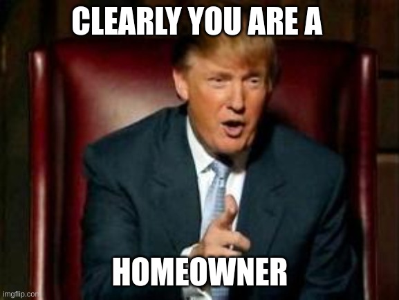 Hommers | CLEARLY YOU ARE A; HOMEOWNER | image tagged in donald trump | made w/ Imgflip meme maker