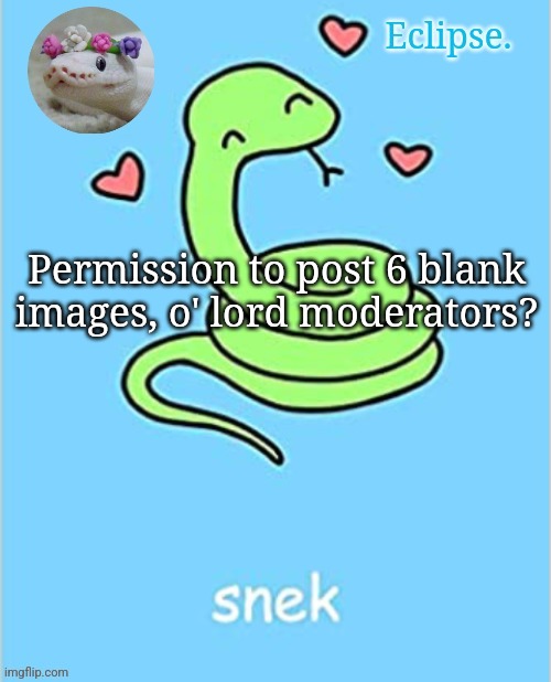 . | Permission to post 6 blank images, o' lord moderators? | image tagged in h | made w/ Imgflip meme maker