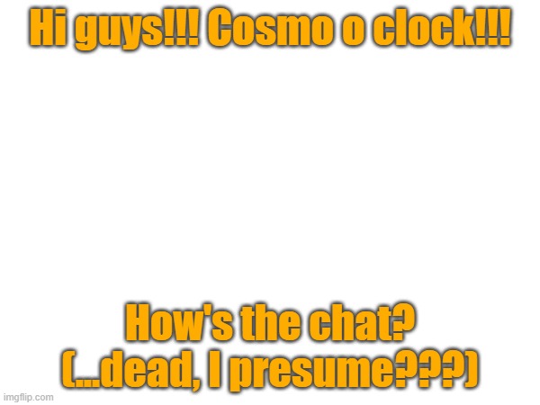 HIIIIIIIIIII CHAT :D | Hi guys!!! Cosmo o clock!!! How's the chat? (...dead, I presume???) | image tagged in e | made w/ Imgflip meme maker