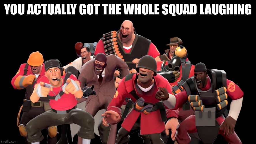 every tf2 characters laughing at you | YOU ACTUALLY GOT THE WHOLE SQUAD LAUGHING | image tagged in every tf2 characters laughing at you | made w/ Imgflip meme maker