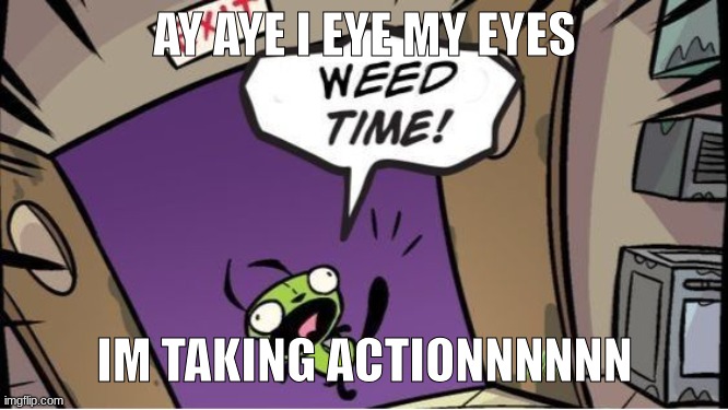 I LOVE YOU WILLIAM WOOD | AY AYE I EYE MY EYES; IM TAKING ACTIONNNNNN | image tagged in weed time | made w/ Imgflip meme maker