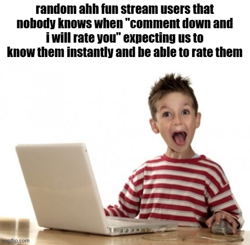 Little Boy At Computer | random ahh fun stream users that nobody knows when "comment down and i will rate you" expecting us to know them instantly and be able to rate them | image tagged in little boy at computer | made w/ Imgflip meme maker