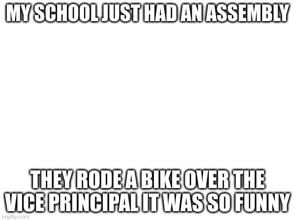 MY SCHOOL JUST HAD AN ASSEMBLY; THEY RODE A BIKE OVER THE VICE PRINCIPAL IT WAS SO FUNNY | made w/ Imgflip meme maker