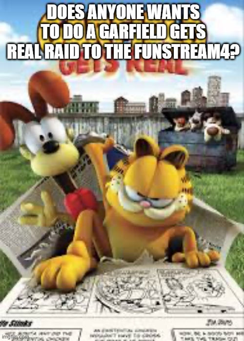 Garfield gets real | DOES ANYONE WANTS TO DO A GARFIELD GETS REAL RAID TO THE FUNSTREAM4? | image tagged in garfield gets real | made w/ Imgflip meme maker