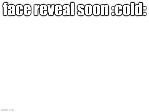 https://imgflip.com/i/9a42av | face reveal soon :cold: | made w/ Imgflip meme maker