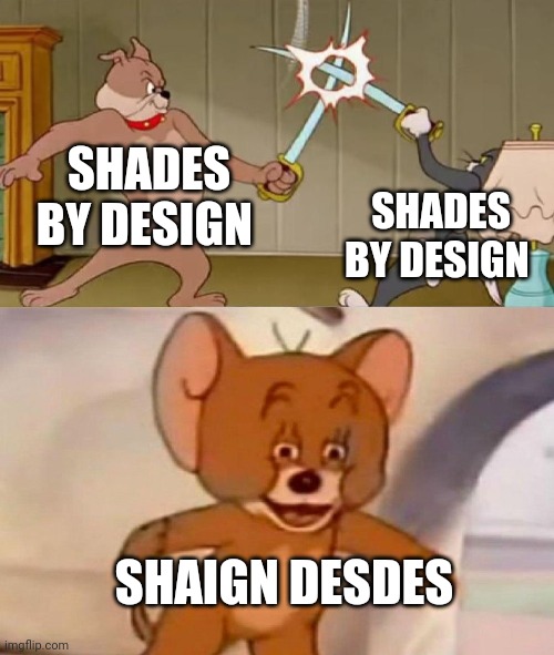 SHADES BY DESIGN SHADES BY DESIGN SHAIGN DESDES | image tagged in tom and jerry swordfight | made w/ Imgflip meme maker