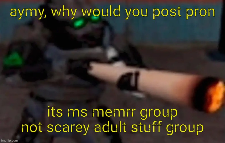 weed combine | aymy, why would you post pron; its ms memrr group not scarey adult stuff group | image tagged in weed combine | made w/ Imgflip meme maker