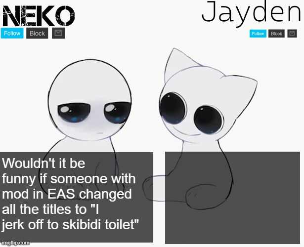 Neko and Jayden shared temp | Wouldn't it be funny if someone with mod in EAS changed all the titles to "I jerk off to skibidi toilet" | image tagged in neko and jayden shared temp | made w/ Imgflip meme maker