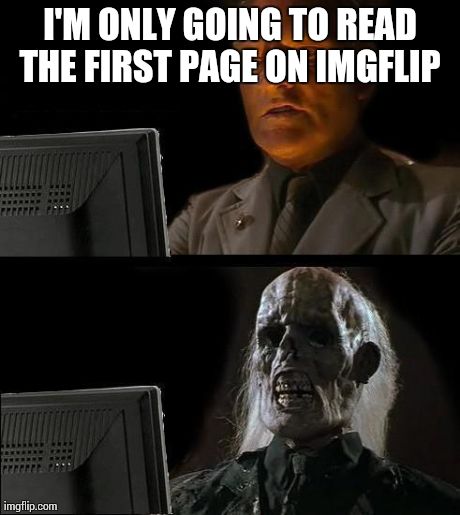 It's pretty addicting... | I'M ONLY GOING TO READ THE FIRST PAGE ON IMGFLIP | image tagged in memes,ill just wait here | made w/ Imgflip meme maker