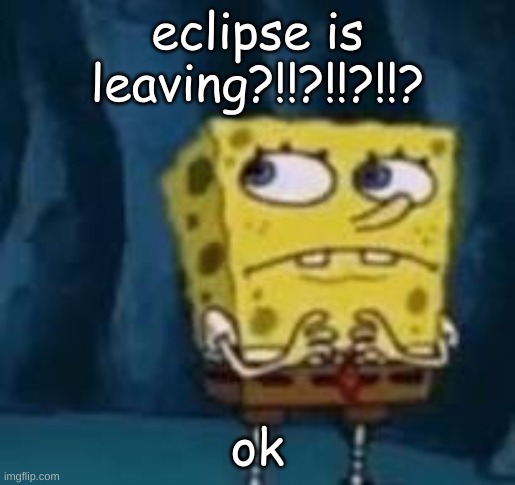 huh | eclipse is leaving?!!?!!?!!? ok | image tagged in huh | made w/ Imgflip meme maker