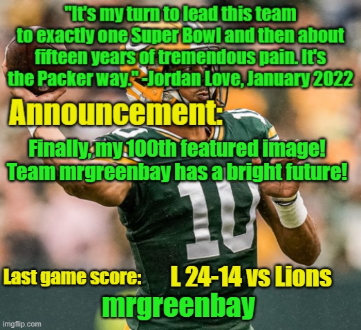 thank all of you :) | Finally, my 100th featured image! Team mrgreenbay has a bright future! L 24-14 vs Lions | image tagged in mrgreenbay announcement temp | made w/ Imgflip meme maker