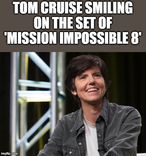 Tom Cruise On The Set Of Mission Impossible 8 | TOM CRUISE SMILING ON THE SET OF 'MISSION IMPOSSIBLE 8' | image tagged in tom cruise,smiling,mission impossible 8,tig notaro,funny,memes | made w/ Imgflip meme maker