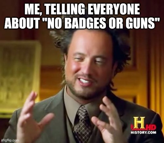 I Need Everyone's Attention!!! | ME, TELLING EVERYONE ABOUT "NO BADGES OR GUNS" | image tagged in memes,ancient aliens,trending,viral,funny | made w/ Imgflip meme maker