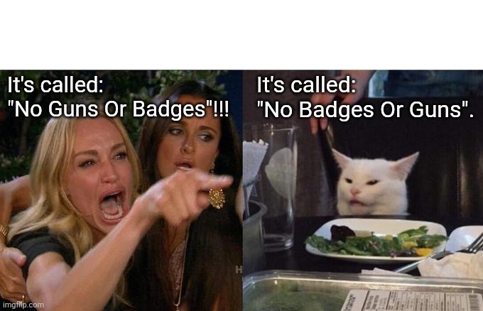 What's the Name of That Song, Again? | It's called: "No Guns Or Badges"!!! It's called: "No Badges Or Guns". | image tagged in memes,woman yelling at cat,trending,viral,funny | made w/ Imgflip meme maker
