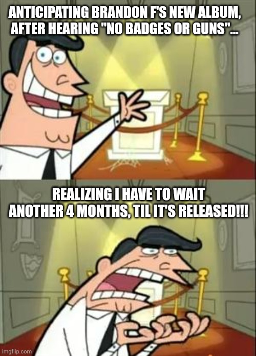 Ah, the Waiting Game... | ANTICIPATING BRANDON F'S NEW ALBUM, AFTER HEARING "NO BADGES OR GUNS"... REALIZING I HAVE TO WAIT ANOTHER 4 MONTHS, TIL IT'S RELEASED!!! | image tagged in memes,this is where i'd put my trophy if i had one,trending,viral,funny | made w/ Imgflip meme maker