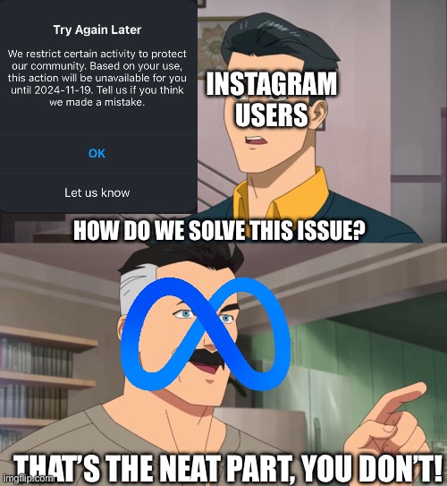 Instagram being utter butt cheeks as usual | INSTAGRAM USERS; HOW DO WE SOLVE THIS ISSUE? THAT’S THE NEAT PART, YOU DON’T! | image tagged in that's the neat part you don't,invincible,meta,instagram,memes | made w/ Imgflip meme maker