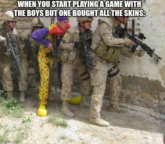 we all have that one friend | WHEN YOU START PLAYING A GAME WITH THE BOYS BUT ONE BOUGHT ALL THE SKINS: | image tagged in army clown | made w/ Imgflip meme maker