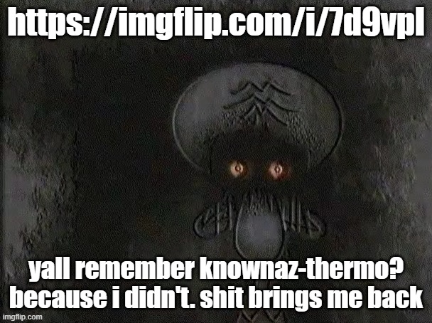 little reminder that i'm osde | https://imgflip.com/i/7d9vpl; yall remember knownaz-thermo? because i didn't. shit brings me back | image tagged in depressed squidward | made w/ Imgflip meme maker