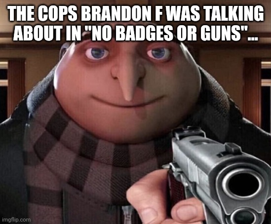 If the GRU fits... | THE COPS BRANDON F WAS TALKING ABOUT IN "NO BADGES OR GUNS"... | image tagged in gru gun,trending,viral,funny,memes | made w/ Imgflip meme maker