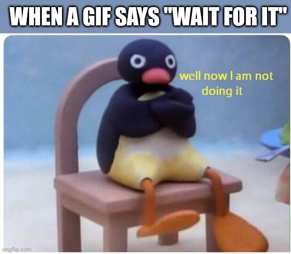 Well Now I'm not Doing it | WHEN A GIF SAYS "WAIT FOR IT" | image tagged in well now i'm not doing it,wait for it,gifs | made w/ Imgflip meme maker