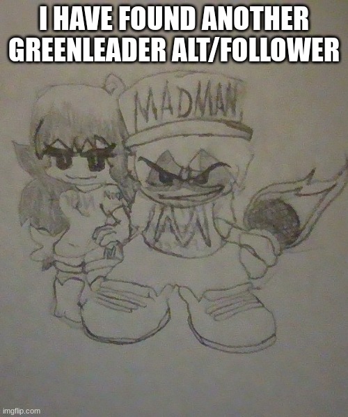 MADMAN and N0r4 | I HAVE FOUND ANOTHER GREENLEADER ALT/FOLLOWER | image tagged in madman and n0r4 | made w/ Imgflip meme maker