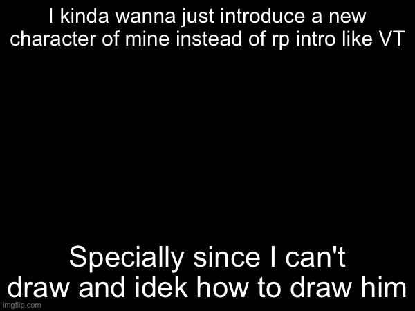 Specially cuz the rp would be way too specific (and apparently u hate that) so uh what do u think or what should I do | I kinda wanna just introduce a new character of mine instead of rp intro like VT; Specially since I can't draw and idek how to draw him | made w/ Imgflip meme maker