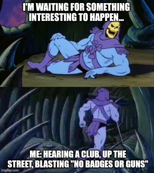 Ain't Gotta Tell Me Twice... | I'M WAITING FOR SOMETHING INTERESTING TO HAPPEN... ME: HEARING A CLUB, UP THE STREET, BLASTING "NO BADGES OR GUNS" | image tagged in skeletor disturbing facts,trending,viral,funny,memes | made w/ Imgflip meme maker