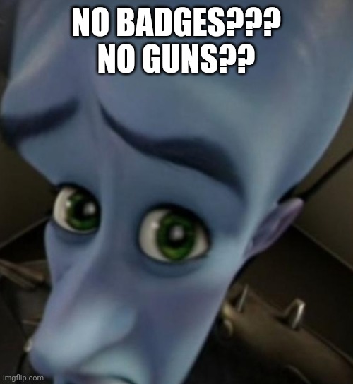 A Fake Cop's Worst Nightmare... | NO BADGES???
NO GUNS?? | image tagged in megamind no bitches,trending,viral,funny,memes | made w/ Imgflip meme maker