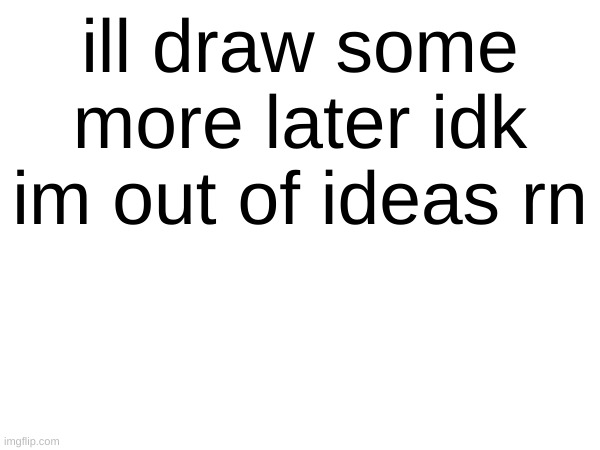 ill draw some more later idk im out of ideas rn | made w/ Imgflip meme maker