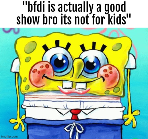 real | "bfdi is actually a good show bro its not for kids" | image tagged in cute spongebob | made w/ Imgflip meme maker