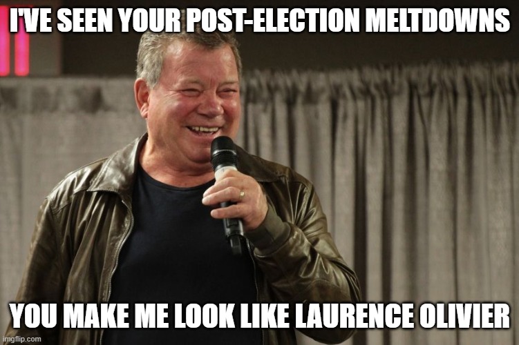 Bill Shatner on Post Election Meltdowns | I'VE SEEN YOUR POST-ELECTION MELTDOWNS; YOU MAKE ME LOOK LIKE LAURENCE OLIVIER | image tagged in william shatner,meltdowns | made w/ Imgflip meme maker