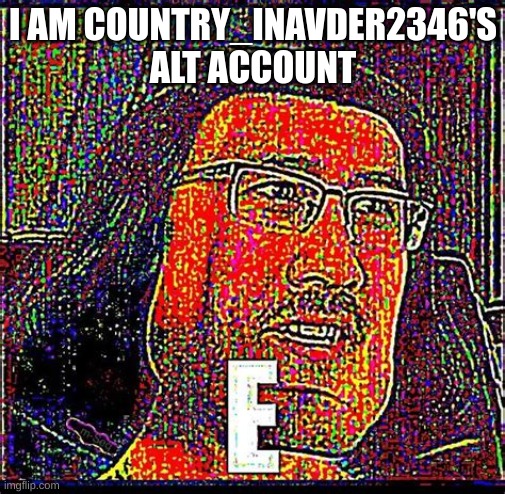 EEEEEEEEEEEEEEEEEE | I AM COUNTRY_INAVDER2346'S ALT ACCOUNT | image tagged in eeeeeeeeeeeeeeeeee | made w/ Imgflip meme maker