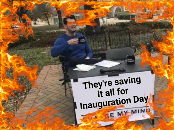 Change My Mind Meme | They're saving
 it all for 
Inauguration Day | image tagged in memes,change my mind | made w/ Imgflip meme maker