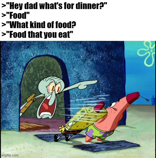 Squidward Screaming | >"Hey dad what's for dinner?"
>"Food"
>"What kind of food?
>"Food that you eat" | image tagged in squidward screaming | made w/ Imgflip meme maker